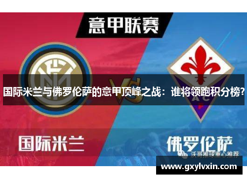 国际米兰与佛罗伦萨的意甲顶峰之战：谁将领跑积分榜？