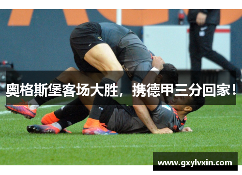 奥格斯堡客场大胜，携德甲三分回家！