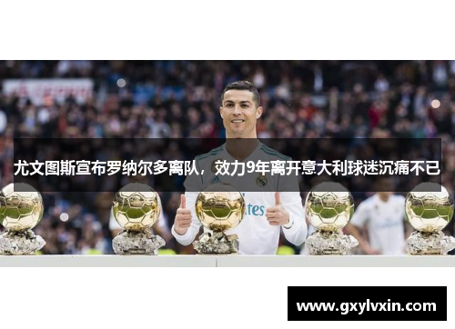 尤文图斯宣布罗纳尔多离队，效力9年离开意大利球迷沉痛不已