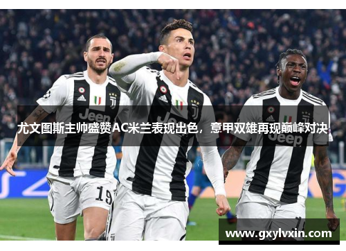 尤文图斯主帅盛赞AC米兰表现出色，意甲双雄再现巅峰对决