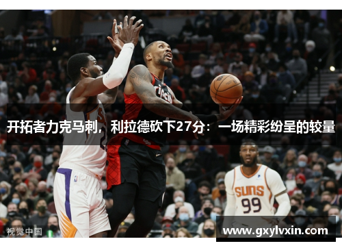 开拓者力克马刺，利拉德砍下27分：一场精彩纷呈的较量
